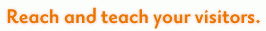Reach and teach your visitors.