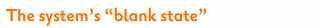 The system's “blank state”